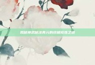 揭秘神武秘法真元的终极修炼之道