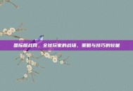 国际版战网，全球玩家的战场，策略与技巧的较量