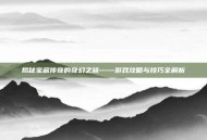揭秘宝藏传奇的奇幻之旅——游戏攻略与技巧全解析