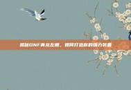揭秘DNF青龙左槽，如何打造你的强力装备