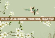 2022年LOL蛮王出装攻略，掌握核心装备，提升战斗实力