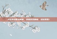 卡兹克攻略全解析，掌握游戏精髓，轻松取胜！