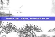 女漫游PK攻略，掌握技巧，成为游戏中的不败之师