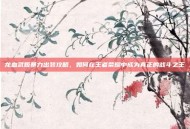 龙血武姬暴力出装攻略，如何在王者荣耀中成为真正的战斗之王