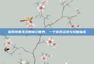 探索传世无双的奇幻世界，一个游戏资讯与攻略指南