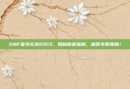 DNF春节礼包2013，揭秘新春福利，赢取丰厚奖励！