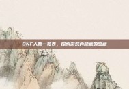 DNF人物一览表，探索游戏内隐藏的宝藏