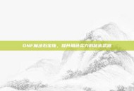 DNF魔法石宝珠，提升角色实力的秘密武器