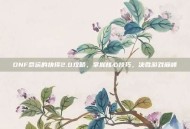 DNF命运的抉择2.0攻略，掌握核心技巧，决胜游戏巅峰