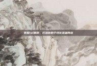 掌握lol精粹，打造你的个性化英雄阵容