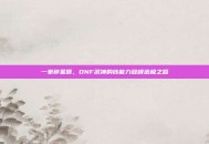 一拳碎星辰，DNF武神的钞能力登峰造极之路