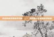 逆战商城免费道具攻略 —— 如何最大化你的游戏收益