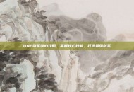 DNF剑圣流心攻略，掌握核心技能，打造最强剑圣