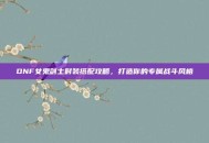 DNF女鬼剑士时装搭配攻略，打造你的专属战斗风格