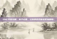 DNF年糕攻略，新手必看，让你的游戏体验更加顺畅！