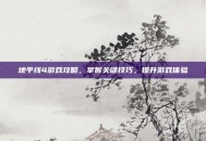 地平线4游戏攻略，掌握关键技巧，提升游戏体验
