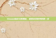 Steam验证ID的奥秘，解锁游戏世界的第一步