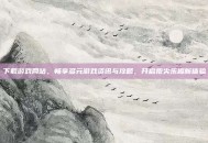下载游戏网站，畅享多元游戏资讯与攻略，开启指尖乐趣新体验