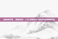当青春不再，热爱依旧，LOL明星队VS解说队的巅峰对决
