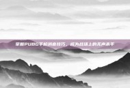 掌握PUBG手枪消音技巧，成为战场上的无声杀手