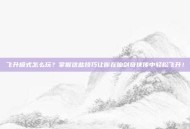飞升模式怎么玩？掌握这些技巧让你在仙剑奇侠传中轻松飞升！