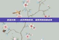 堕落火鹰——游戏界的传奇，探索其背后的故事