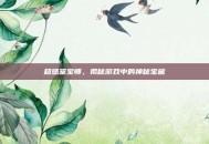 超感鉴宝师，揭秘游戏中的神秘宝藏