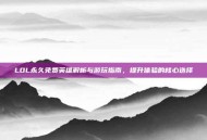 LOL永久免费英雄解析与游玩指南，提升体验的核心选择