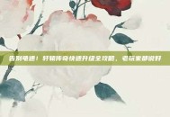 告别龟速！轩辕传奇快速升级全攻略，老玩家都说好