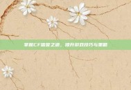 掌握CF信誉之道，提升游戏技巧与策略