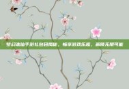 梦幻诛仙手游礼包码揭秘，畅享游戏乐趣，解锁无限可能