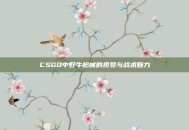 CSGO中野牛枪械的视觉与战术魅力