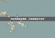 班尼特武器全解析，打造最强战斗伙伴