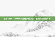 掌握Epic Games的终极游戏攻略，让你成为游戏高手！