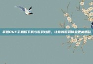 掌握DNF手机版下载与游戏攻略，让你的游戏体验更加精彩