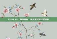FIFA 13，画面革新，体验足球的视觉盛宴