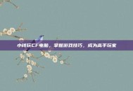 小钱玩CF电脑，掌握游戏技巧，成为高手玩家
