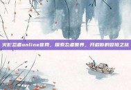 火影忍者online官网，探索忍者世界，开启你的冒险之旅