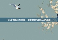 DNF韩服二次觉醒，职业重塑与新纪元的降临