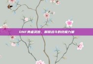 DNF勇者武器，解锁战斗的终极力量