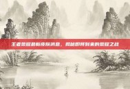 王者荣耀最新皮肤消息，揭秘即将到来的荣耀之战