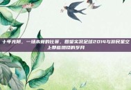 十年光阴，一场未竟的比赛，回望实况足球2014与游民星空上那些燃烧的岁月