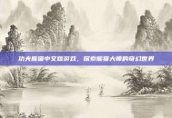功夫熊猫中文版游戏，探索熊猫大师的奇幻世界
