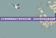 天天爱消除新版本下载安装全攻略，玩法升级与优化要点详解