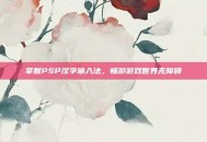 掌握PSP汉字输入法，畅游游戏世界无障碍