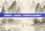 掌握仙剑4，终极攻略，让你的冒险之旅更加精彩