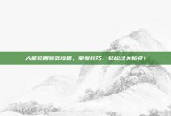 大圣轮回游戏攻略，掌握技巧，轻松过关斩将！