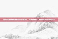王者荣耀辅助自动发卡官网，游戏辅助工具的高效使用技巧
