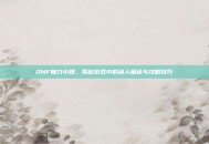 DNF魅力小妞，揭秘游戏中的迷人角色与攻略技巧