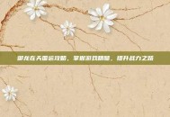 御龙在天国运攻略，掌握游戏精髓，提升战力之路